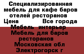 Специализированная мебель для кафе,баров,отелей,ресторанов › Цена ­ 5 000 - Все города Мебель, интерьер » Мебель для баров, ресторанов   . Московская обл.,Электрогорск г.